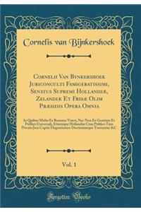 Cornelii Van Bynkershoek Juriconculti Famigeratissimi, Senatus Supremi HollandiÃ¦, ZelandiÃ¦ Et FrisÃ¦ Olim PrÃ¦sidis Opera Omnia, Vol. 1: In Quibus Multa Ex Romano Veteri, NEC Non Ex Gentium Et Publico Universali, Etiamique HollandiÃ¦ Cum Publico