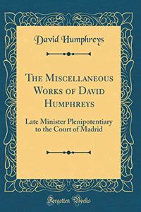 The Miscellaneous Works of David Humphreys: Late Minister Plenipotentiary to the Court of Madrid (Classic Reprint)