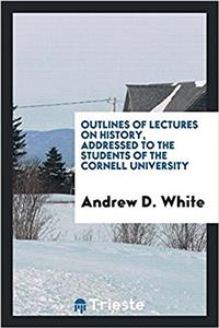 Outlines of Lectures on History, Addressed to the Students of the Cornell University