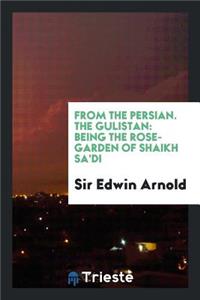 From the Persian the Gulistan Bring the Rose-Garden of Shaikh Sa'di