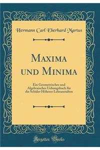 Maxima Und Minima: Ein Geometrisches Und Algebraisches Uebungsbuch Fr Die Schler Hherer Lehranstalten (Classic Reprint): Ein Geometrisches Und Algebraisches Uebungsbuch Fr Die Schler Hherer Lehranstalten (Classic Reprint)