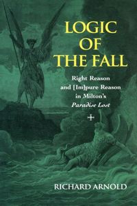 Logic of the Fall; Right Reason and [Im]pure Reason in Milton's Paradise Lost: Right Reason and [Im]pure Reason in Milton's "Paradise Lost"