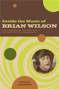 Inside the Music of Brian Wilson: The Songs, Sounds, and Influences of the Beach Boys' Founding Genius