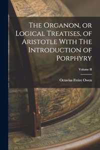 Organon, or Logical Treatises, of Aristotle With The Introduction of Porphyry; Volume II