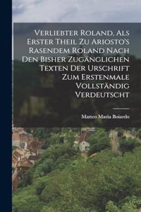Verliebter Roland, Als Erster Theil Zu Ariosto's Rasendem Roland Nach Den Bisher Zugänglichen Texten Der Urschrift Zum Erstenmale Vollständig Verdeutscht