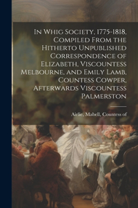 In Whig Society, 1775-1818, Compiled From the Hitherto Unpublished Correspondence of Elizabeth, Viscountess Melbourne, and Emily Lamb, Countess Cowper, Afterwards Viscountess Palmerston