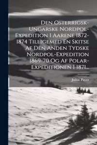 Den Osterrigsk-ungarske Nordpol-expedition I Aarene 1872-1874 Tilligemed En Skitse Af Den Anden Tydske Nordpol-expedition 1869-70 Og Af Polar-expeditionen I 1871...