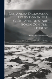 Den Andra Dicksonska Expeditionen Till Grönland, Dess Inre Isöken Och Dess Ostkust: Utförd År 1883 Under Befäl Af A.e. Nordenskiöld...
