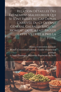 Relation Dètaillée Des Évènemens Malheureux Qui Se Sont Passés Au Cap Depuis L'arrivée Du Ci-devant Général Galbaud, Jusqu'au Moment Où Il A Fait Brûler Cette Ville Et A Pris La Fuite.