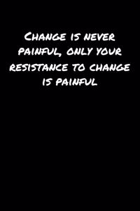Change Is Never Painful Only Your Resistance To Change Is Painful