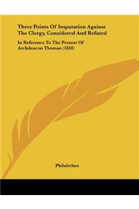 Three Points Of Imputation Against The Clergy, Considered And Refuted