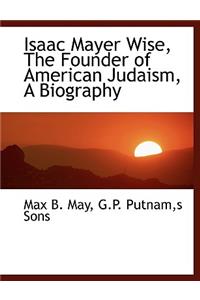 Isaac Mayer Wise, the Founder of American Judaism, a Biography