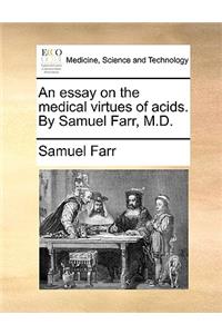 An Essay on the Medical Virtues of Acids. by Samuel Farr, M.D.