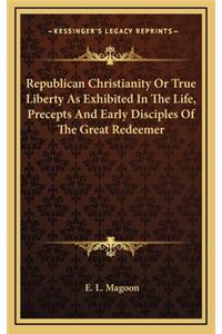 Republican Christianity or True Liberty as Exhibited in the Life, Precepts and Early Disciples of the Great Redeemer