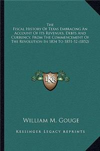 The Fiscal History Of Texas Embracing An Account Of Its Revenues, Debts And Currency, From The Commencement Of The Revolution In 1834 To 1851-52 (1852)