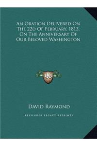 An Oration Delivered On The 22d Of February, 1813, On The Anniversary Of Our Beloved Washington