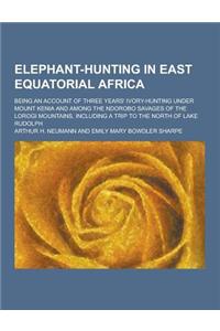 Elephant-Hunting in East Equatorial Africa; Being an Account of Three Years' Ivory-Hunting Under Mount Kenia and Among the Ndorobo Savages of the Loro