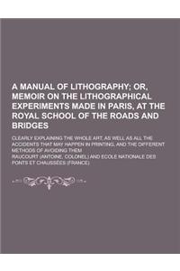 A Manual of Lithography; Clearly Explaining the Whole Art, as Well as All the Accidents That May Happen in Printing, and the Different Methods of AV