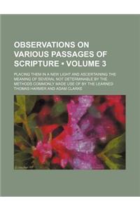 Observations on Various Passages of Scripture (Volume 3 ); Placing Them in a New Light and Ascertaining the Meaning of Several Not Determinable by the