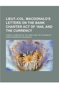 Lieut.-Col. MacDonald's Letters on the Bank Charter Act of 1844, and the Currency; In Reply in Mercator, the Times, and the Economicst