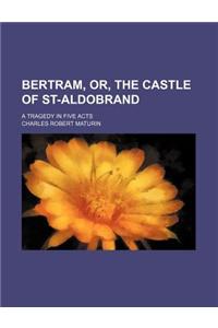 Bertram, Or, the Castle of St-Aldobrand; A Tragedy in Five Acts