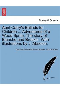 Aunt Carry's Ballads for Children ... Adventures of a Wood Sprite. the Story of Blanche and Brutikin. with Illustrations by J. Absolon.