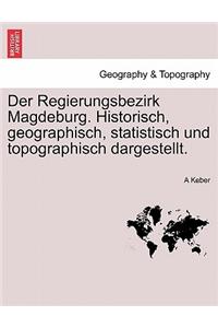 Der Regierungsbezirk Magdeburg. Historisch, Geographisch, Statistisch Und Topographisch Dargestellt.