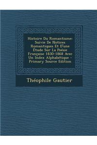 Histoire Du Romantisme: Suivie de Notices Romantiques Et D'Une Etude Sur La Poesie Francaise 1830-1868 Avec Un Index Alphabetique - Primary So