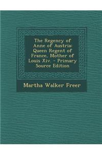 The Regency of Anne of Austria: Queen Regent of France, Mother of Louis XIV.