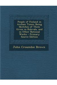 People of Finland in Archaic Times: Being Sketches of Them Given in Kalevala, and in Other National Works