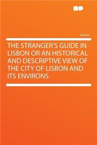 The Stranger's Guide in Lisbon or an Historical and Descriptive View of the City of Lisbon and Its Environs