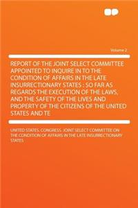 Report of the Joint Select Committee Appointed to Inquire in to the Condition of Affairs in the Late Insurrectionary States