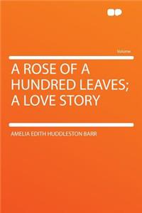 A Rose of a Hundred Leaves; A Love Story