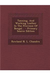 Tanning, and Working Leather in the Province of Bengal... - Primary Source Edition