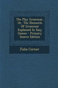 The Play Grammar, Or, the Elements of Grammar Explained in Easy Games