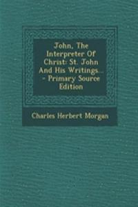 John, the Interpreter of Christ: St. John and His Writings...