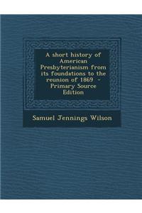 A Short History of American Presbyterianism from Its Foundations to the Reunion of 1869 - Primary Source Edition