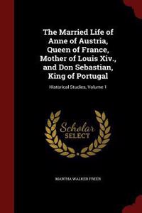 The Married Life of Anne of Austria, Queen of France, Mother of Louis XIV., and Don Sebastian, King of Portugal