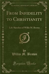 From Infidelity to Christianity: Life Sketches of Willis M. Brown (Classic Reprint)