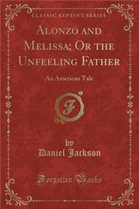 Alonzo and Melissa; Or the Unfeeling Father: An American Tale (Classic Reprint)
