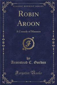 Robin Aroon: A Comedy of Manners (Classic Reprint)