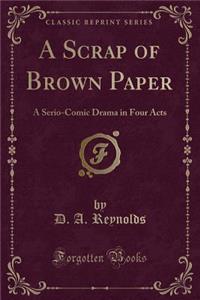 A Scrap of Brown Paper: A Serio-Comic Drama in Four Acts (Classic Reprint)