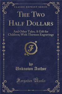 The Two Half Dollars: And Other Tales; A Gift for Children; With Thirteen Engravings (Classic Reprint)