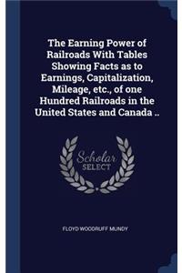 The Earning Power of Railroads With Tables Showing Facts as to Earnings, Capitalization, Mileage, etc., of one Hundred Railroads in the United States and Canada ..