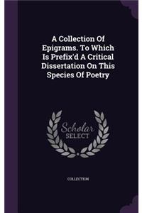 Collection Of Epigrams. To Which Is Prefix'd A Critical Dissertation On This Species Of Poetry