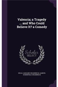 Valencia; a Tragedy ... and Who Could Believe It? a Comedy