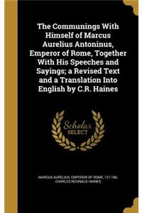 The Communings With Himself of Marcus Aurelius Antoninus, Emperor of Rome, Together With His Speeches and Sayings; a Revised Text and a Translation Into English by C.R. Haines