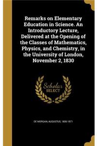 Remarks on Elementary Education in Science. An Introductory Lecture, Delivered at the Opening of the Classes of Mathematics, Physics, and Chemistry, in the University of London, November 2, 1830