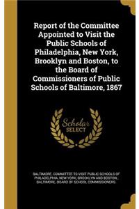 Report of the Committee Appointed to Visit the Public Schools of Philadelphia, New York, Brooklyn and Boston, to the Board of Commissioners of Public Schools of Baltimore, 1867