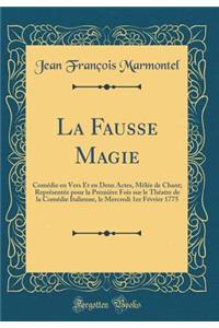 La Fausse Magie: ComÃ©die En Vers Et En Deux Actes, MÃ¨lÃ©e de Chant; ReprÃ©sentÃ©e Pour La PremiÃ¨re Fois Sur Le ThÃ©atre de la ComÃ©die Italienne, Le Mercredi 1er FÃ©vrier 1775 (Classic Reprint)